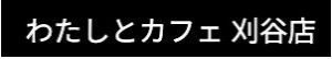 わたしとカフェ 刈谷店